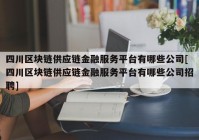 四川区块链供应链金融服务平台有哪些公司[四川区块链供应链金融服务平台有哪些公司招聘]