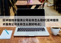 区块链技术服务公司名称怎么取好[区块链技术服务公司名称怎么取好听点]