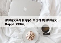 区块链交易平台app公司价格表[区块链交易app十大排名]