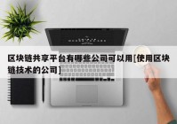 区块链共享平台有哪些公司可以用[使用区块链技术的公司]