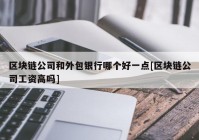 区块链公司和外包银行哪个好一点[区块链公司工资高吗]