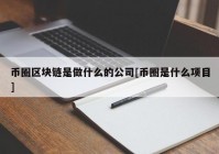 币圈区块链是做什么的公司[币圈是什么项目]