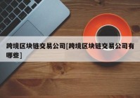 跨境区块链交易公司[跨境区块链交易公司有哪些]