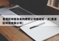 香港区块链交易所牌照公司哪家好一点[香港区块链金融公司]