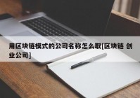 用区块链模式的公司名称怎么取[区块链 创业公司]