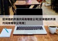 区块链的开源代码有哪些公司[区块链的开源代码有哪些公司用]