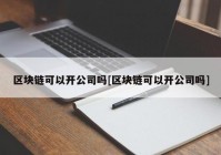 区块链可以开公司吗[区块链可以开公司吗]