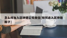 怎么样加入区块链公司微信[如何进入区块链圈子]