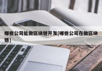 哪些公司能做区块链开发[哪些公司在做区块链]