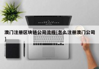 澳门注册区块链公司流程[怎么注册澳门公司]