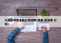 三亚区块链金融公司招聘[海南 区块链 公司]