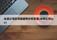 水滴公司区块链案例分析答案[水滴公司ipo]