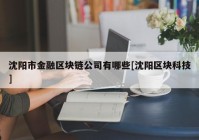 沈阳市金融区块链公司有哪些[沈阳区块科技]