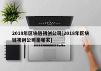 2018年区块链初创公司[2018年区块链初创公司是哪家]