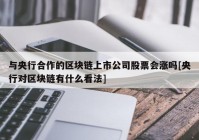 与央行合作的区块链上市公司股票会涨吗[央行对区块链有什么看法]