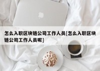 怎么入职区块链公司工作人员[怎么入职区块链公司工作人员呢]